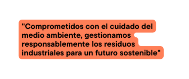 Comprometidos con el cuidado del medio ambiente gestionamos responsablemente los residuos industriales para un futuro sostenible